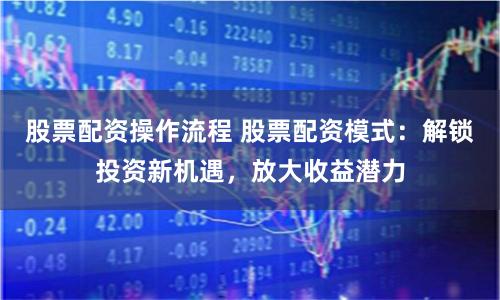 股票配资操作流程 股票配资模式：解锁投资新机遇，放大收益潜力