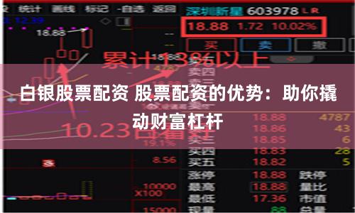 白银股票配资 股票配资的优势：助你撬动财富杠杆