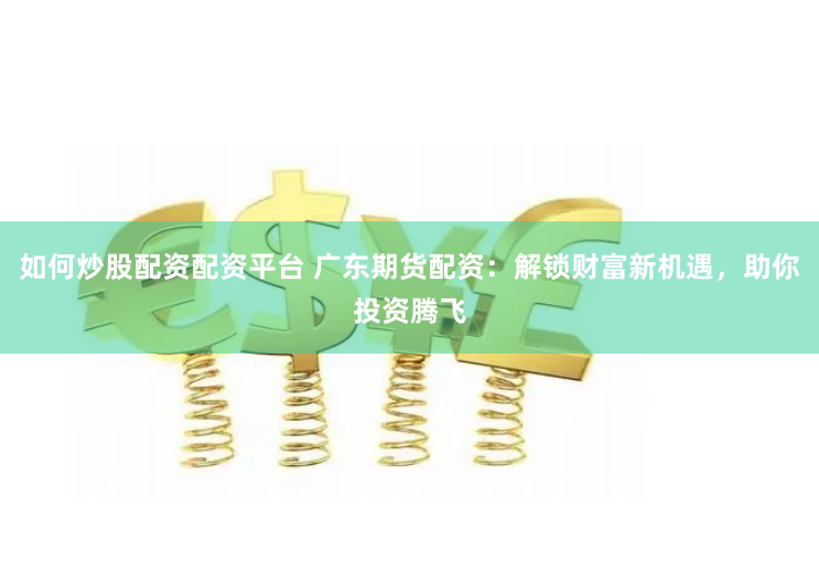 如何炒股配资配资平台 广东期货配资：解锁财富新机遇，助你投资腾飞