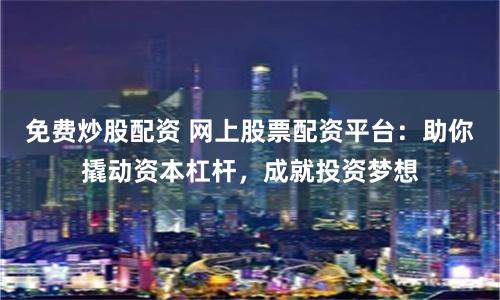 免费炒股配资 网上股票配资平台：助你撬动资本杠杆，成就投资梦想