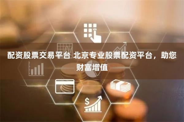 配资股票交易平台 北京专业股票配资平台，助您财富增值