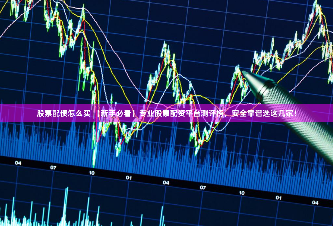 股票配债怎么买 【新手必看】专业股票配资平台测评榜，安全靠谱选这几家！