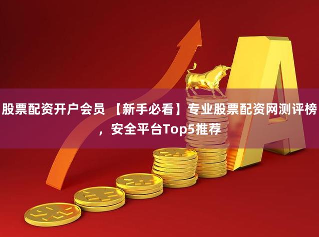 股票配资开户会员 【新手必看】专业股票配资网测评榜，安全平台Top5推荐