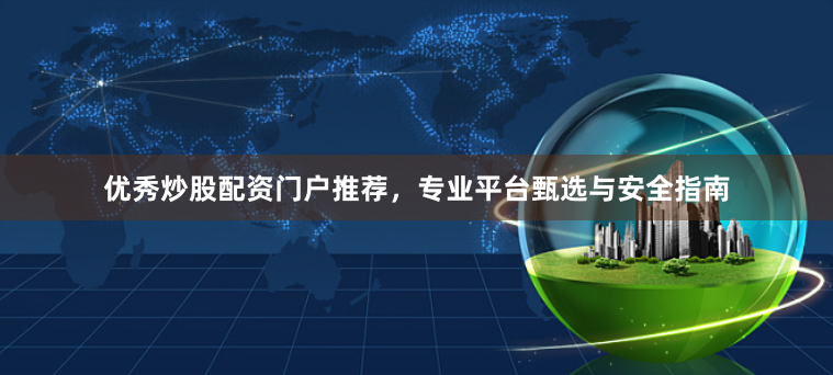 优秀炒股配资门户推荐，专业平台甄选与安全指南