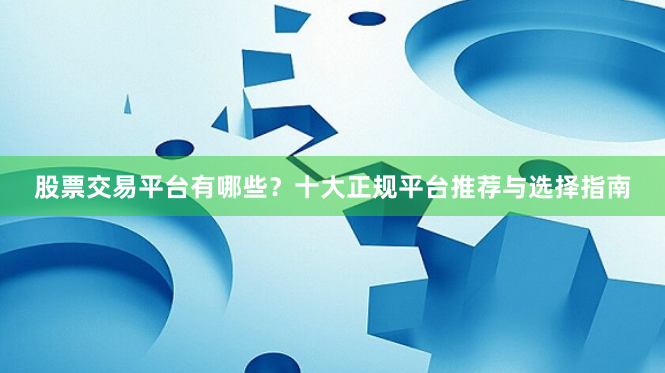 股票交易平台有哪些？十大正规平台推荐与选择指南