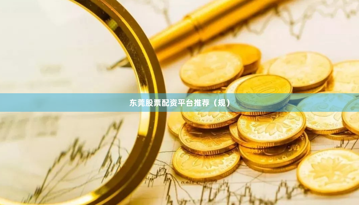 东莞股票配资平台推荐（规）