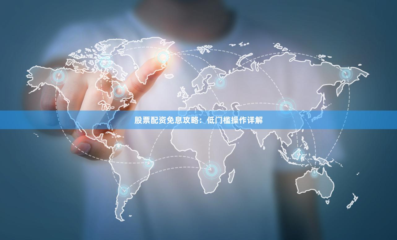 股票配资免息攻略：低门槛操作详解