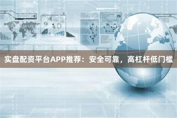 实盘配资平台APP推荐：安全可靠，高杠杆低门槛