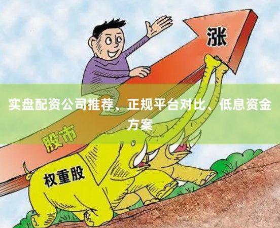实盘配资公司推荐、正规平台对比、低息资金方案
