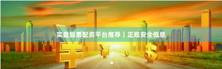 实盘股票配资平台推荐｜正规安全低息