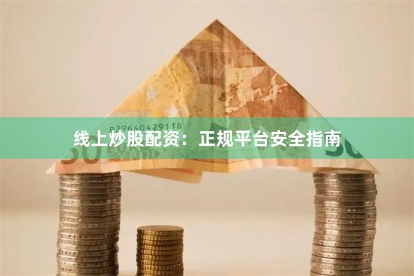 线上炒股配资：正规平台安全指南