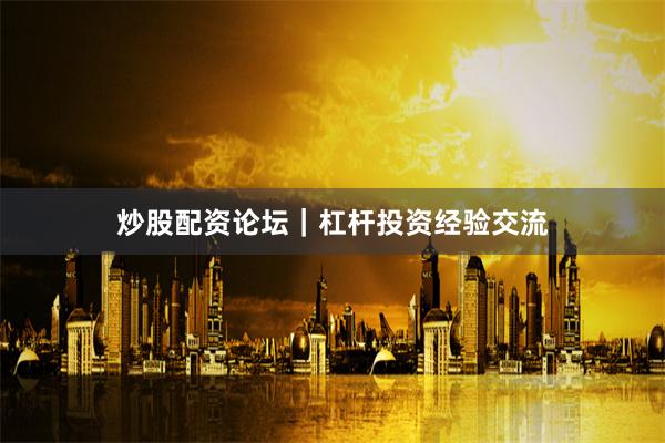 炒股配资论坛｜杠杆投资经验交流