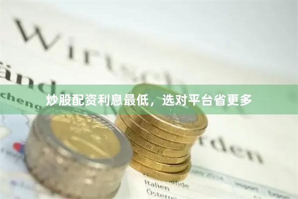炒股配资利息最低，选对平台省更多