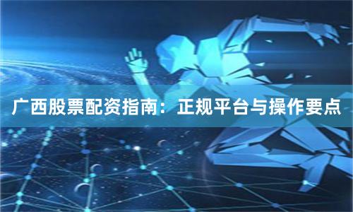广西股票配资指南:正规平台与操作要点