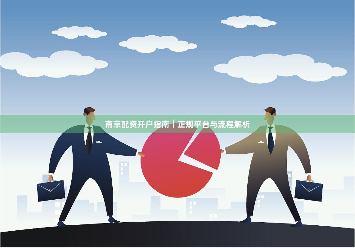 南京配资开户指南｜正规平台与流程解析
