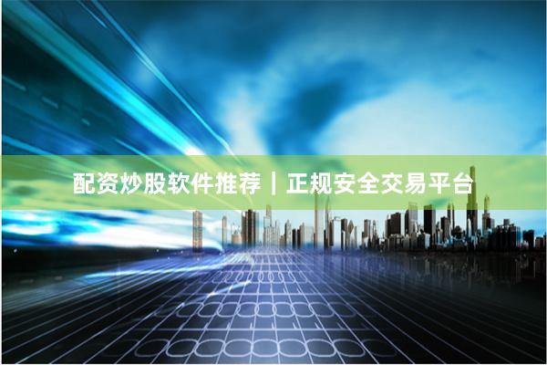 配资炒股软件推荐｜正规安全交易平台