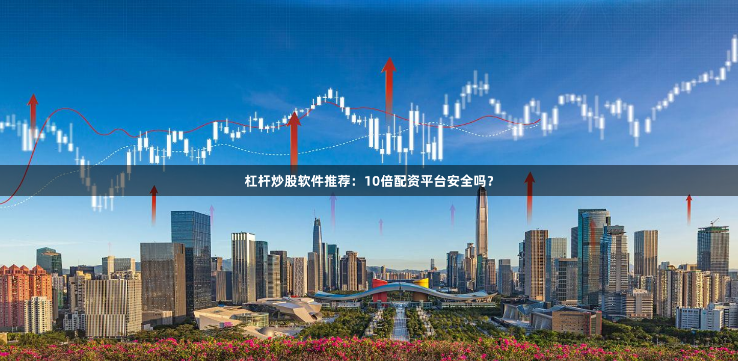 杠杆炒股软件推荐：10倍配资平台安全吗？
