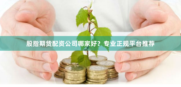 股指期货配资公司哪家好？专业正规平台推荐