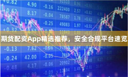 期货配资App精选推荐，安全合规平台速览