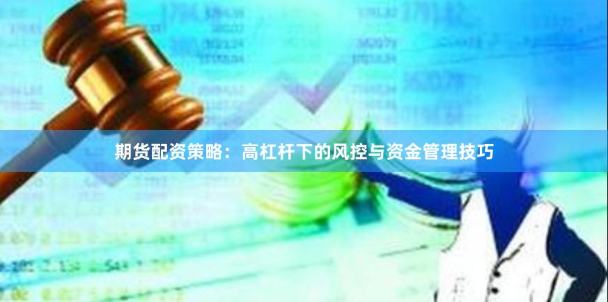 期货配资策略：高杠杆下的风控与资金管理技巧