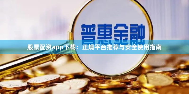 股票配资app下载：正规平台推荐与安全使用指南