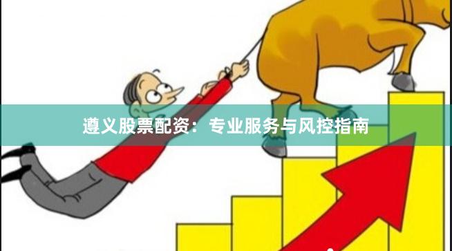 遵义股票配资：专业服务与风控指南