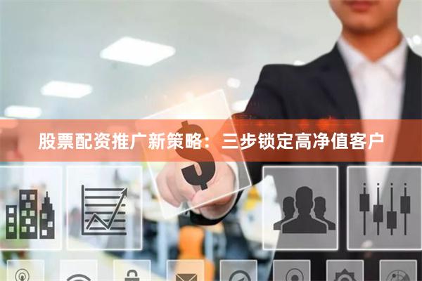 股票配资推广新策略：三步锁定高净值客户