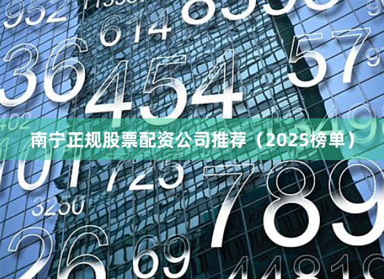 南宁正规股票配资公司推荐（2025榜单）