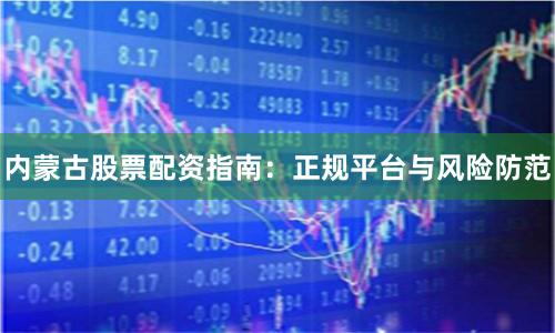 内蒙古股票配资指南：正规平台与风险防范
